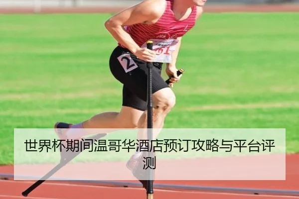 世界杯期间温哥华酒店预订攻略与平台评测