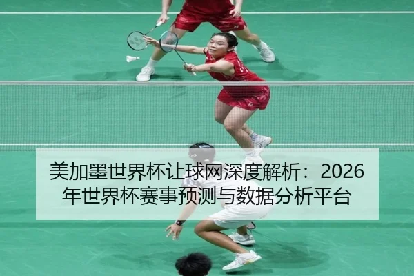 美加墨世界杯让球网深度解析：2026年世界杯赛事预测与数据分析平台