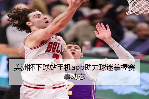 美洲杯下球站手机app助力球迷掌握赛事动态