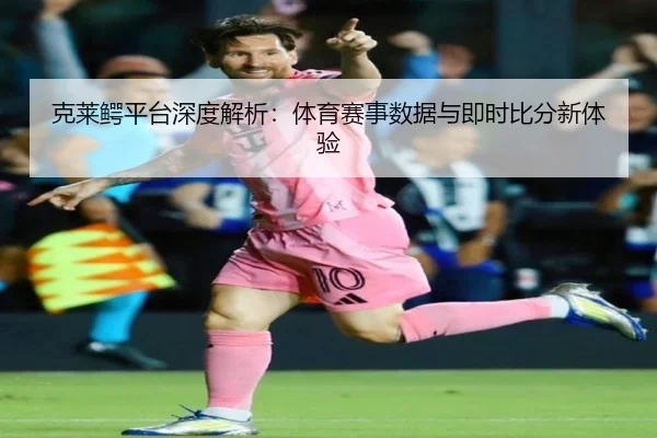 克莱鳄平台深度解析：体育赛事数据与即时比分新体验