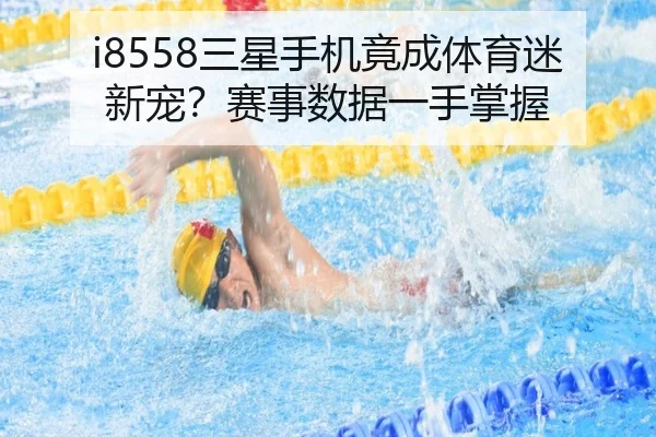 i8558三星手机竟成体育迷新宠？赛事数据一手掌握