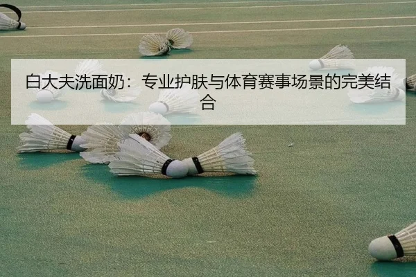 白大夫洗面奶：专业护肤与体育赛事场景的完美结合