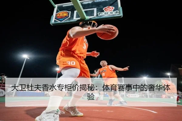 大卫杜夫香水专柜价揭秘：体育赛事中的奢华体验