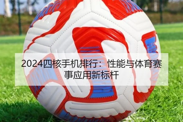 2024四核手机排行：性能与体育赛事应用新标杆