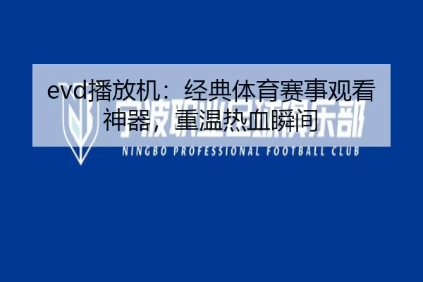evd播放机：经典体育赛事观看神器，重温热血瞬间