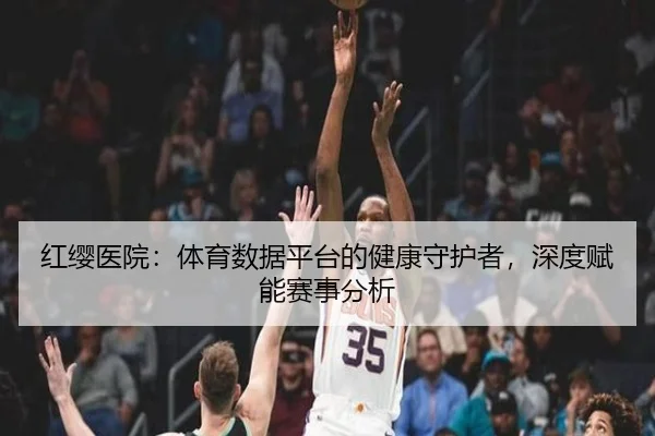 红缨医院：体育数据平台的健康守护者，深度赋能赛事分析