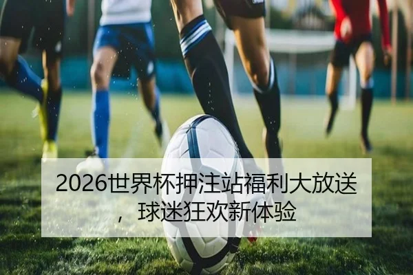 2026世界杯押注站福利大放送，球迷狂欢新体验