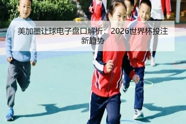 美加墨让球电子盘口解析：2026世界杯投注新趋势